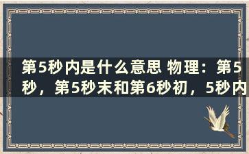 第5秒内是什么意思 物理：第5秒，第5秒末和第6秒初，5秒内和第5秒内。是什么意思